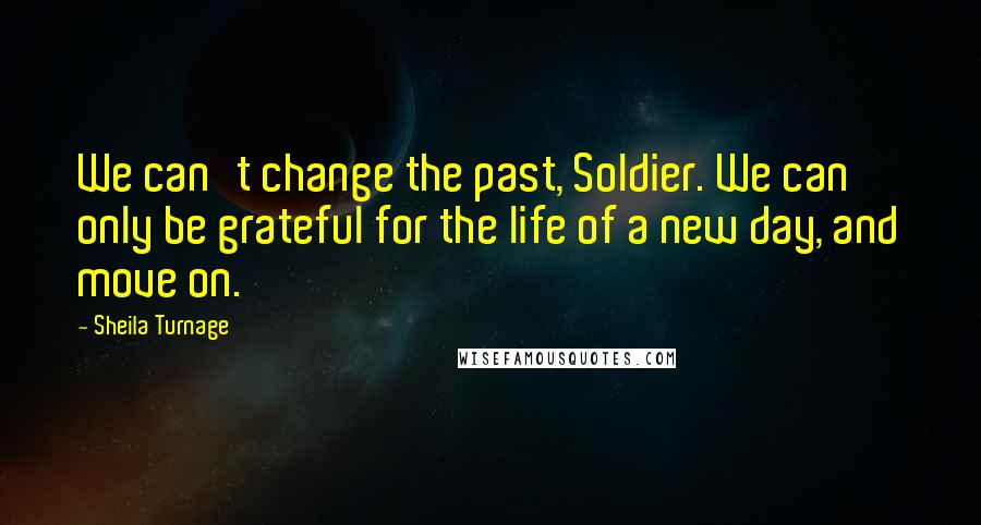 Sheila Turnage Quotes: We can't change the past, Soldier. We can only be grateful for the life of a new day, and move on.