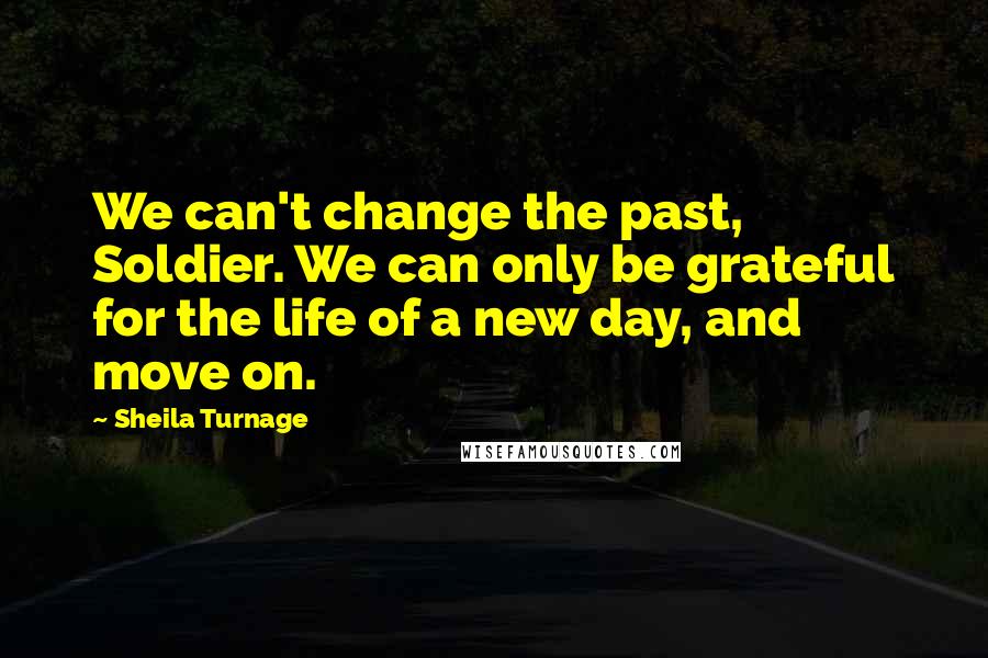 Sheila Turnage Quotes: We can't change the past, Soldier. We can only be grateful for the life of a new day, and move on.