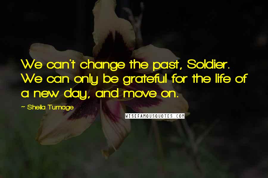 Sheila Turnage Quotes: We can't change the past, Soldier. We can only be grateful for the life of a new day, and move on.