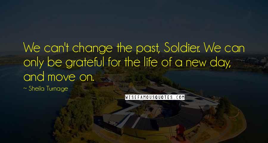 Sheila Turnage Quotes: We can't change the past, Soldier. We can only be grateful for the life of a new day, and move on.