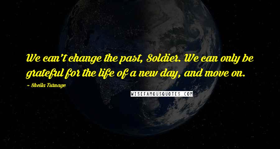 Sheila Turnage Quotes: We can't change the past, Soldier. We can only be grateful for the life of a new day, and move on.