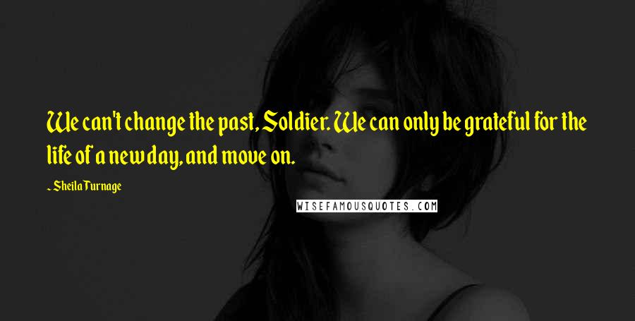 Sheila Turnage Quotes: We can't change the past, Soldier. We can only be grateful for the life of a new day, and move on.