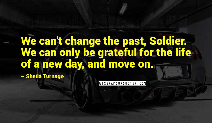 Sheila Turnage Quotes: We can't change the past, Soldier. We can only be grateful for the life of a new day, and move on.