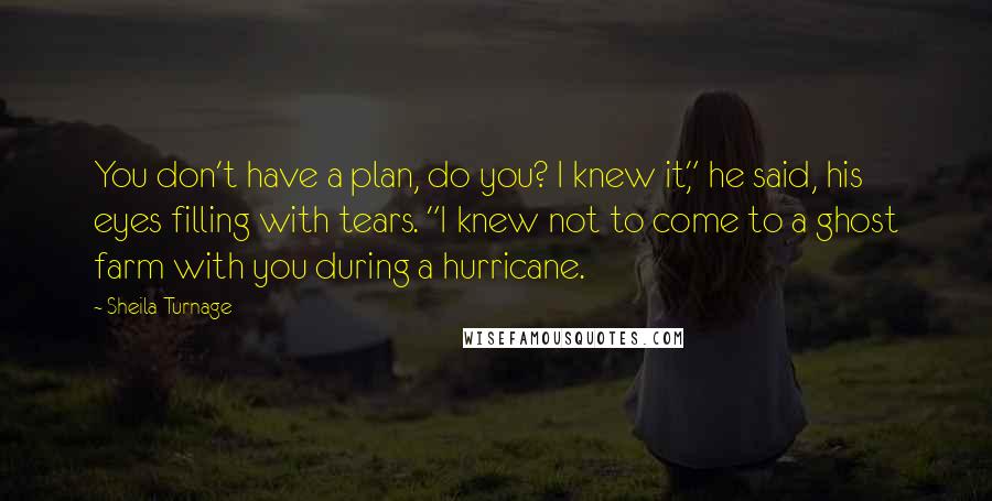 Sheila Turnage Quotes: You don't have a plan, do you? I knew it," he said, his eyes filling with tears. "I knew not to come to a ghost farm with you during a hurricane.