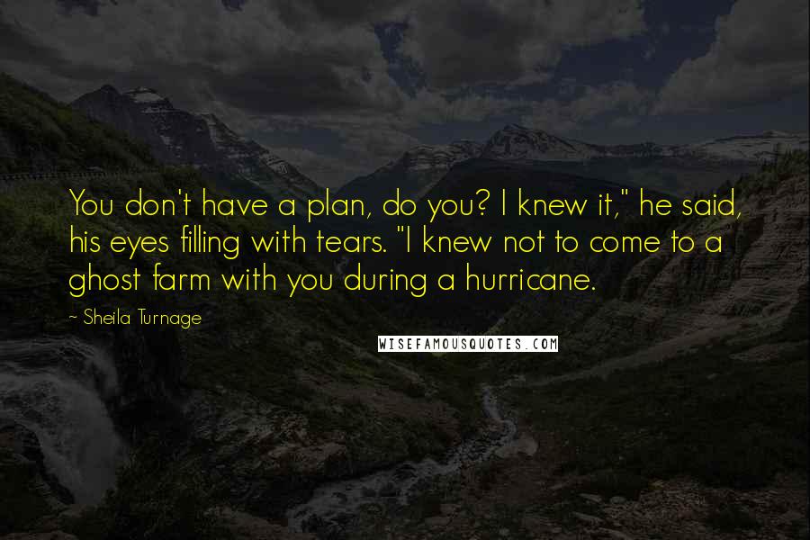 Sheila Turnage Quotes: You don't have a plan, do you? I knew it," he said, his eyes filling with tears. "I knew not to come to a ghost farm with you during a hurricane.