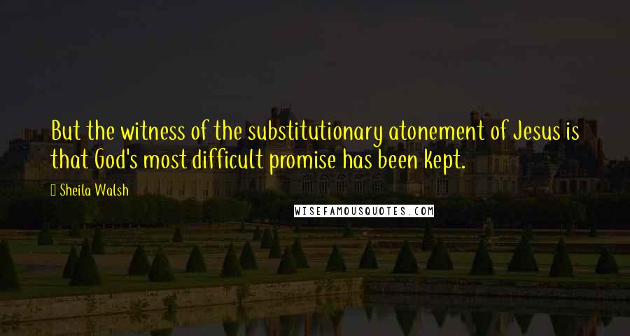 Sheila Walsh Quotes: But the witness of the substitutionary atonement of Jesus is that God's most difficult promise has been kept.