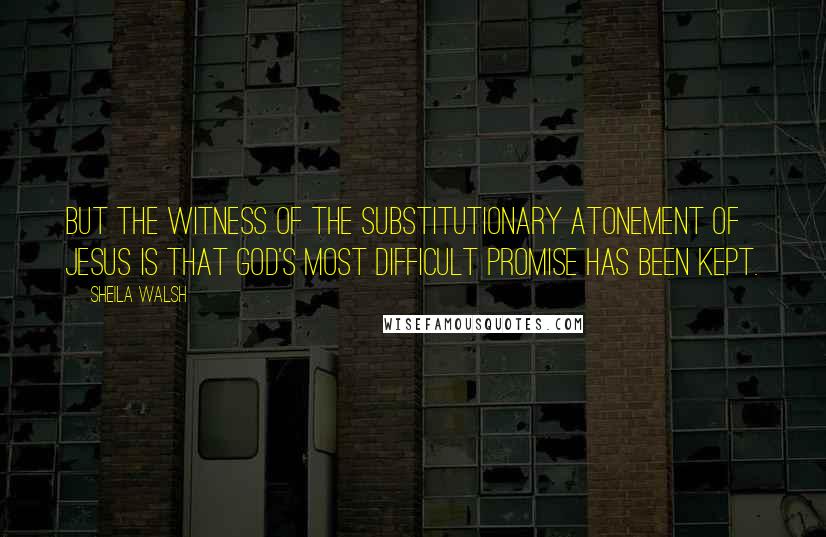 Sheila Walsh Quotes: But the witness of the substitutionary atonement of Jesus is that God's most difficult promise has been kept.