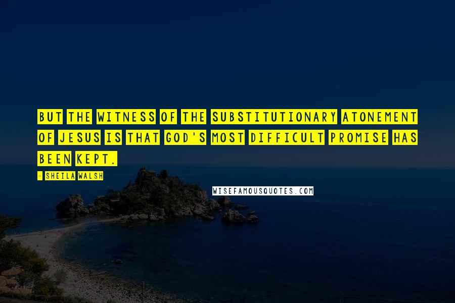 Sheila Walsh Quotes: But the witness of the substitutionary atonement of Jesus is that God's most difficult promise has been kept.