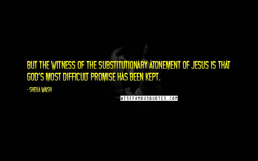 Sheila Walsh Quotes: But the witness of the substitutionary atonement of Jesus is that God's most difficult promise has been kept.