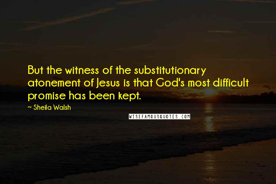 Sheila Walsh Quotes: But the witness of the substitutionary atonement of Jesus is that God's most difficult promise has been kept.