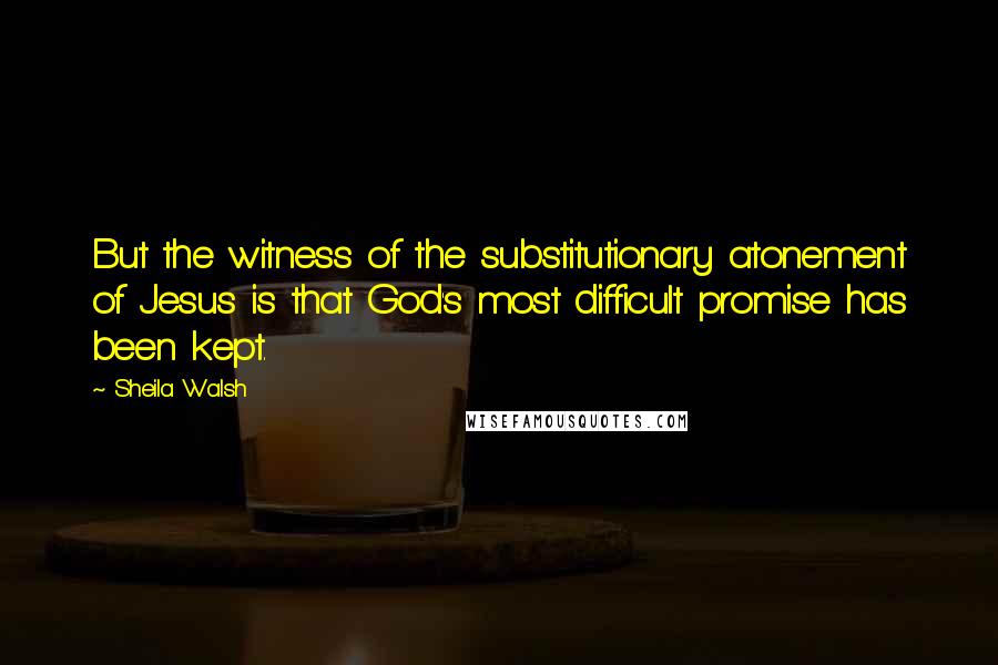 Sheila Walsh Quotes: But the witness of the substitutionary atonement of Jesus is that God's most difficult promise has been kept.