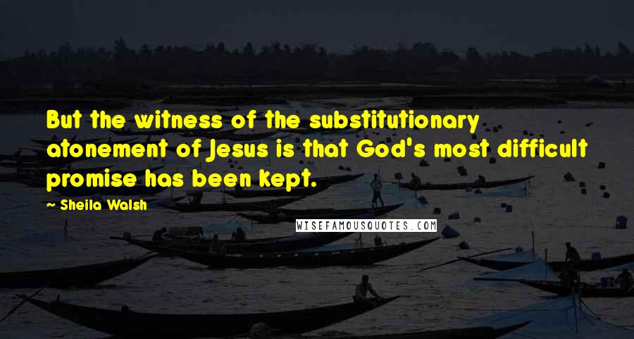 Sheila Walsh Quotes: But the witness of the substitutionary atonement of Jesus is that God's most difficult promise has been kept.