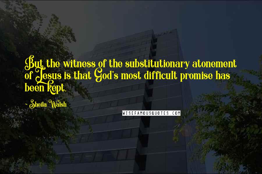 Sheila Walsh Quotes: But the witness of the substitutionary atonement of Jesus is that God's most difficult promise has been kept.