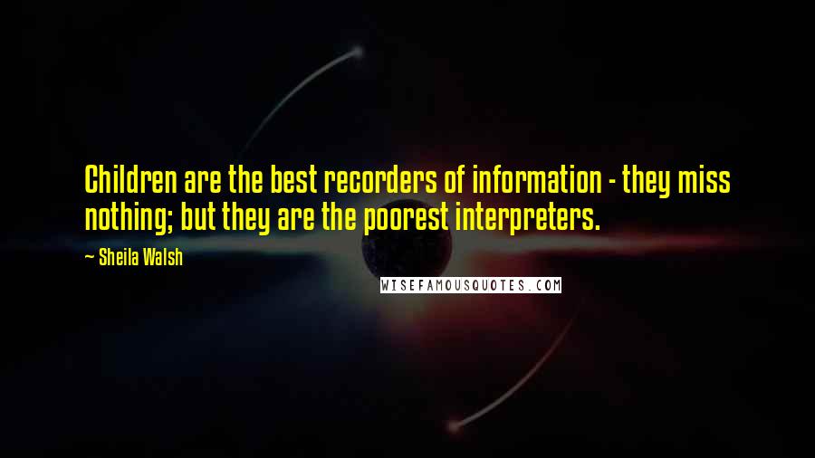 Sheila Walsh Quotes: Children are the best recorders of information - they miss nothing; but they are the poorest interpreters.