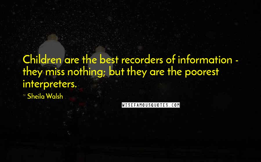 Sheila Walsh Quotes: Children are the best recorders of information - they miss nothing; but they are the poorest interpreters.