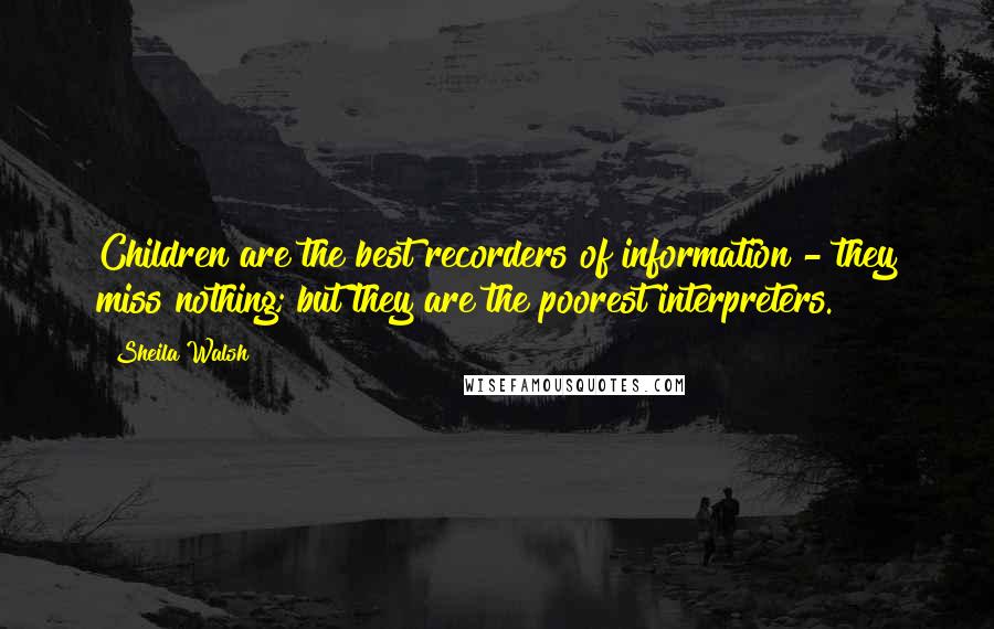 Sheila Walsh Quotes: Children are the best recorders of information - they miss nothing; but they are the poorest interpreters.