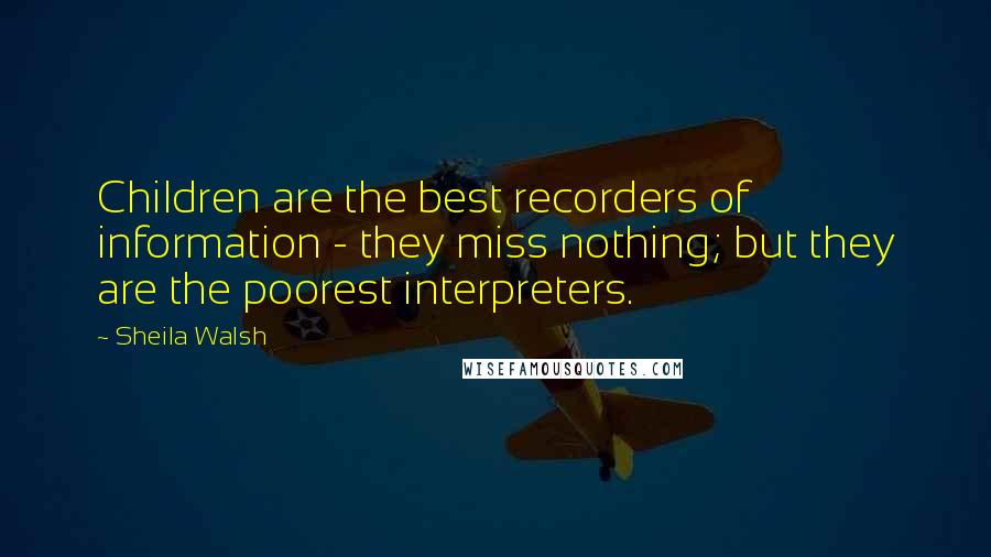 Sheila Walsh Quotes: Children are the best recorders of information - they miss nothing; but they are the poorest interpreters.