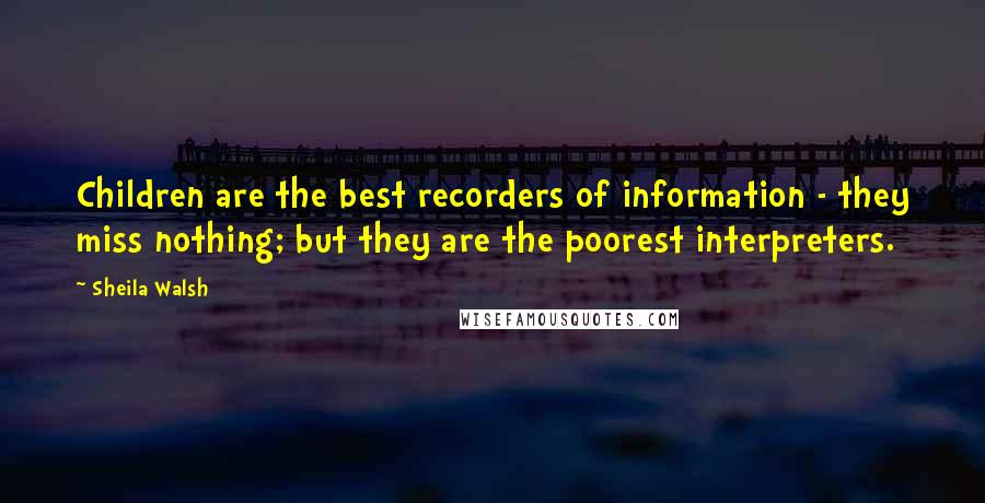 Sheila Walsh Quotes: Children are the best recorders of information - they miss nothing; but they are the poorest interpreters.