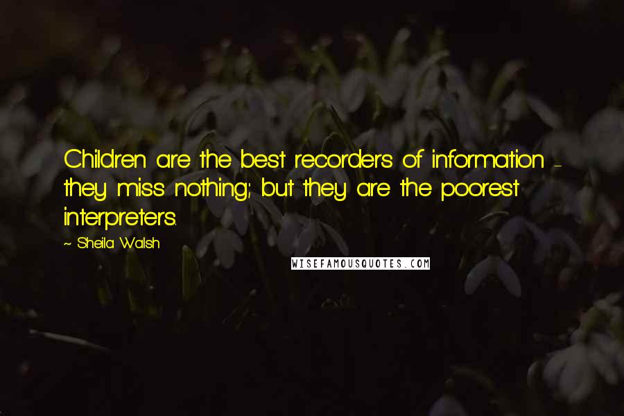 Sheila Walsh Quotes: Children are the best recorders of information - they miss nothing; but they are the poorest interpreters.