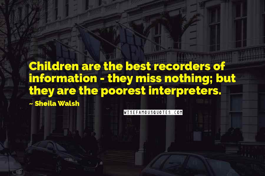 Sheila Walsh Quotes: Children are the best recorders of information - they miss nothing; but they are the poorest interpreters.