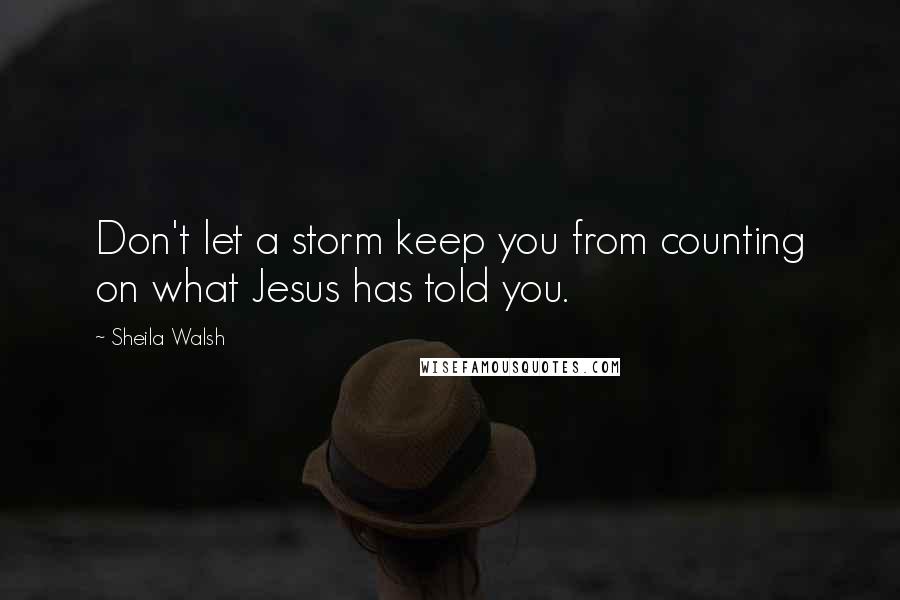 Sheila Walsh Quotes: Don't let a storm keep you from counting on what Jesus has told you.