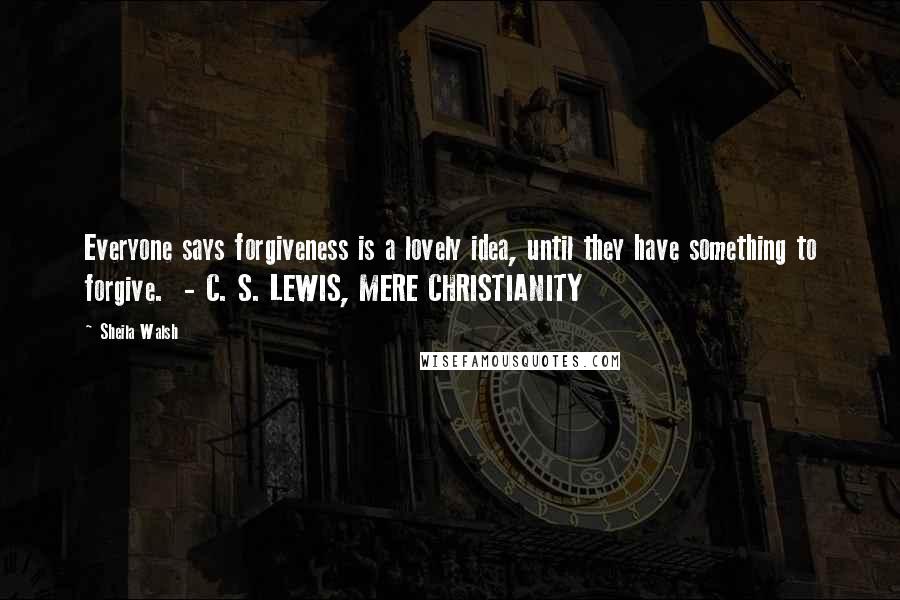 Sheila Walsh Quotes: Everyone says forgiveness is a lovely idea, until they have something to forgive. - C. S. LEWIS, MERE CHRISTIANITY