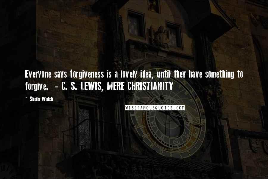 Sheila Walsh Quotes: Everyone says forgiveness is a lovely idea, until they have something to forgive.  - C. S. LEWIS, MERE CHRISTIANITY