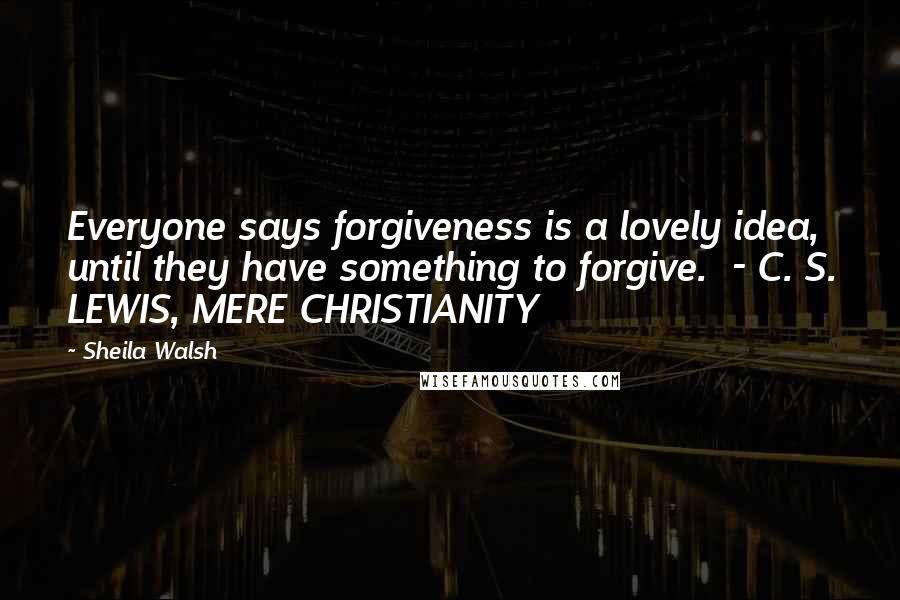 Sheila Walsh Quotes: Everyone says forgiveness is a lovely idea, until they have something to forgive.  - C. S. LEWIS, MERE CHRISTIANITY