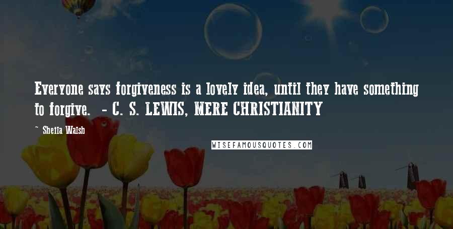 Sheila Walsh Quotes: Everyone says forgiveness is a lovely idea, until they have something to forgive. - C. S. LEWIS, MERE CHRISTIANITY