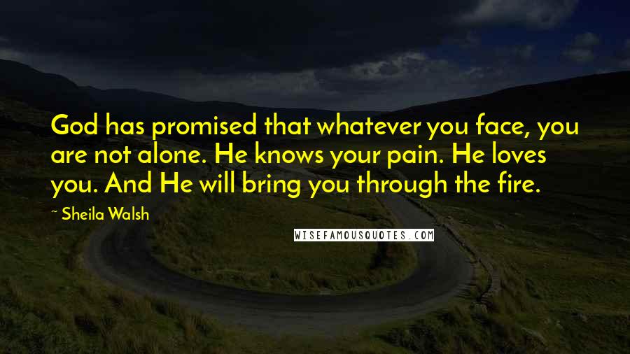 Sheila Walsh Quotes: God has promised that whatever you face, you are not alone. He knows your pain. He loves you. And He will bring you through the fire.