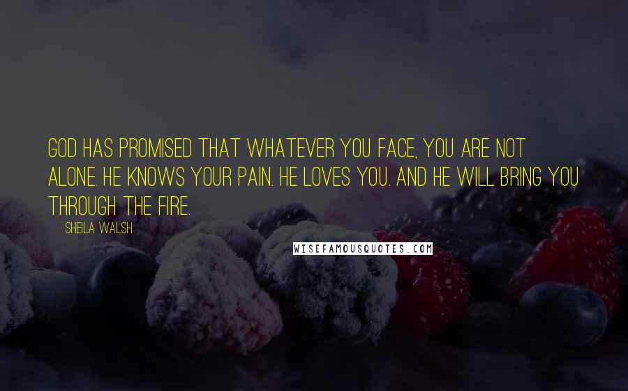 Sheila Walsh Quotes: God has promised that whatever you face, you are not alone. He knows your pain. He loves you. And He will bring you through the fire.