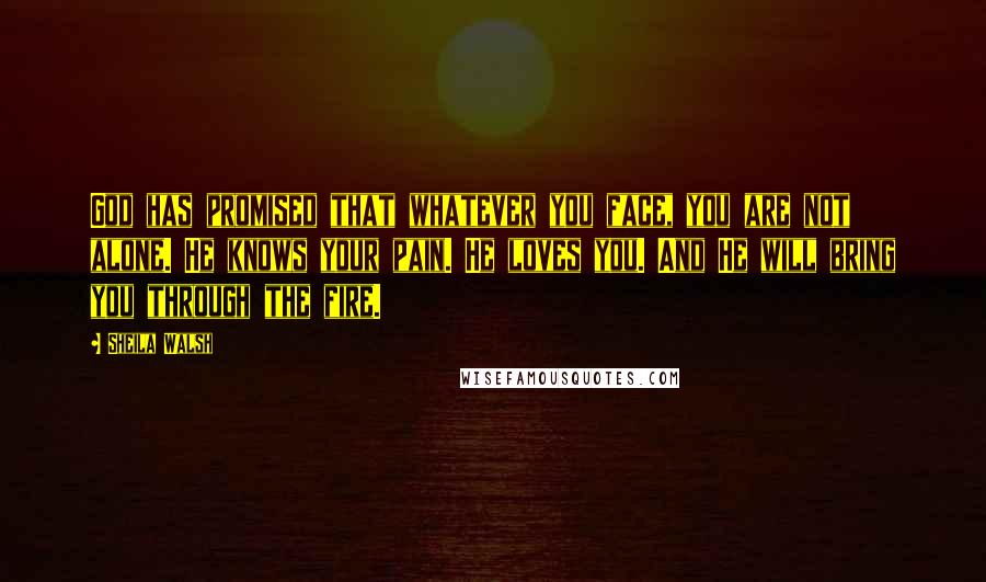 Sheila Walsh Quotes: God has promised that whatever you face, you are not alone. He knows your pain. He loves you. And He will bring you through the fire.