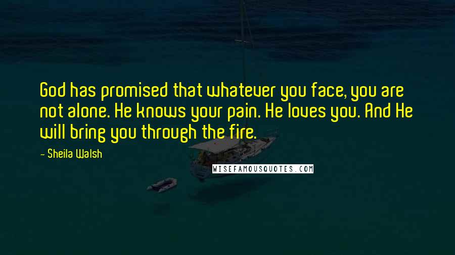 Sheila Walsh Quotes: God has promised that whatever you face, you are not alone. He knows your pain. He loves you. And He will bring you through the fire.