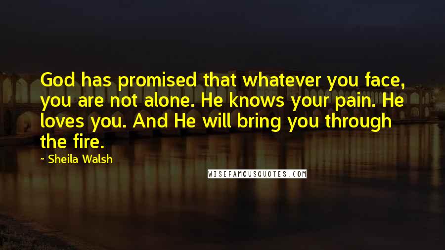 Sheila Walsh Quotes: God has promised that whatever you face, you are not alone. He knows your pain. He loves you. And He will bring you through the fire.