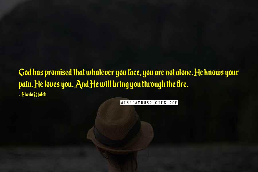 Sheila Walsh Quotes: God has promised that whatever you face, you are not alone. He knows your pain. He loves you. And He will bring you through the fire.