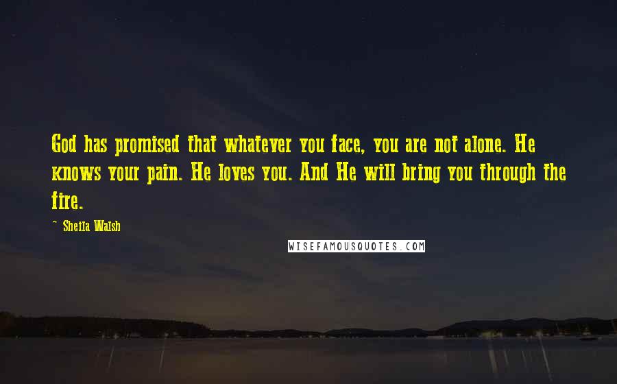 Sheila Walsh Quotes: God has promised that whatever you face, you are not alone. He knows your pain. He loves you. And He will bring you through the fire.