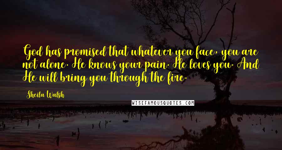 Sheila Walsh Quotes: God has promised that whatever you face, you are not alone. He knows your pain. He loves you. And He will bring you through the fire.