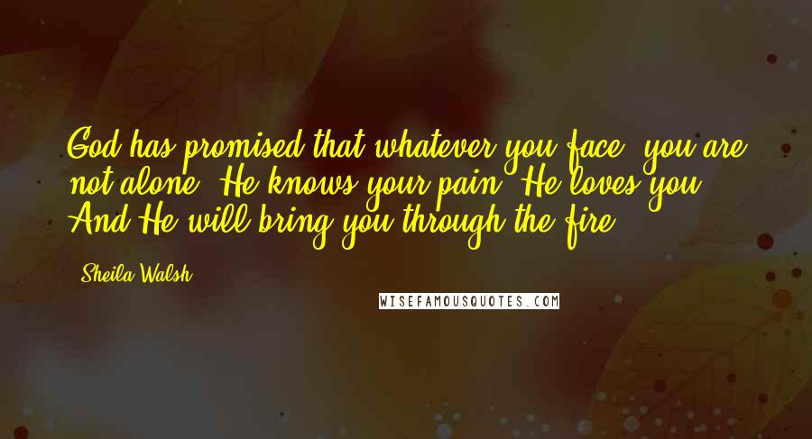 Sheila Walsh Quotes: God has promised that whatever you face, you are not alone. He knows your pain. He loves you. And He will bring you through the fire.