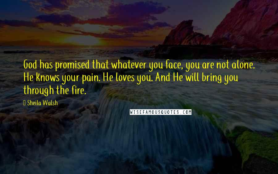 Sheila Walsh Quotes: God has promised that whatever you face, you are not alone. He knows your pain. He loves you. And He will bring you through the fire.