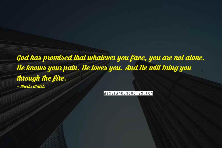 Sheila Walsh Quotes: God has promised that whatever you face, you are not alone. He knows your pain. He loves you. And He will bring you through the fire.