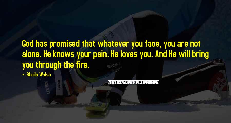 Sheila Walsh Quotes: God has promised that whatever you face, you are not alone. He knows your pain. He loves you. And He will bring you through the fire.