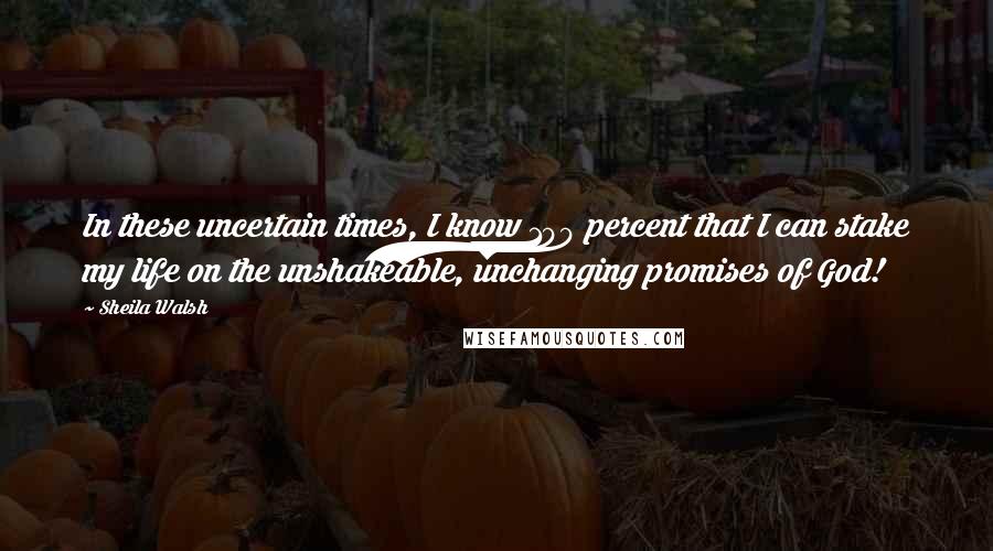 Sheila Walsh Quotes: In these uncertain times, I know 100 percent that I can stake my life on the unshakeable, unchanging promises of God!