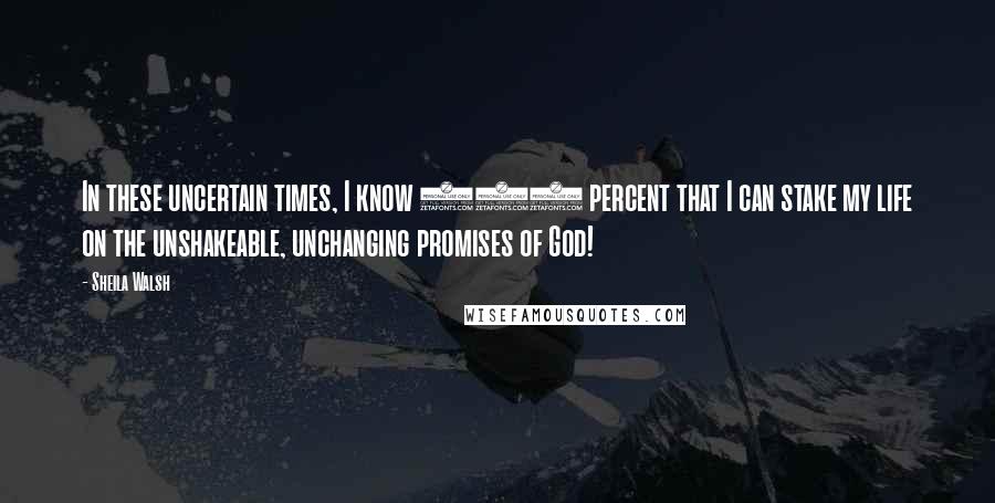 Sheila Walsh Quotes: In these uncertain times, I know 100 percent that I can stake my life on the unshakeable, unchanging promises of God!