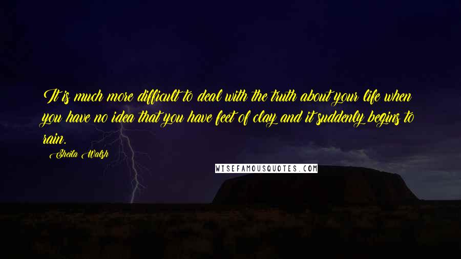 Sheila Walsh Quotes: It is much more difficult to deal with the truth about your life when you have no idea that you have feet of clay and it suddenly begins to rain.