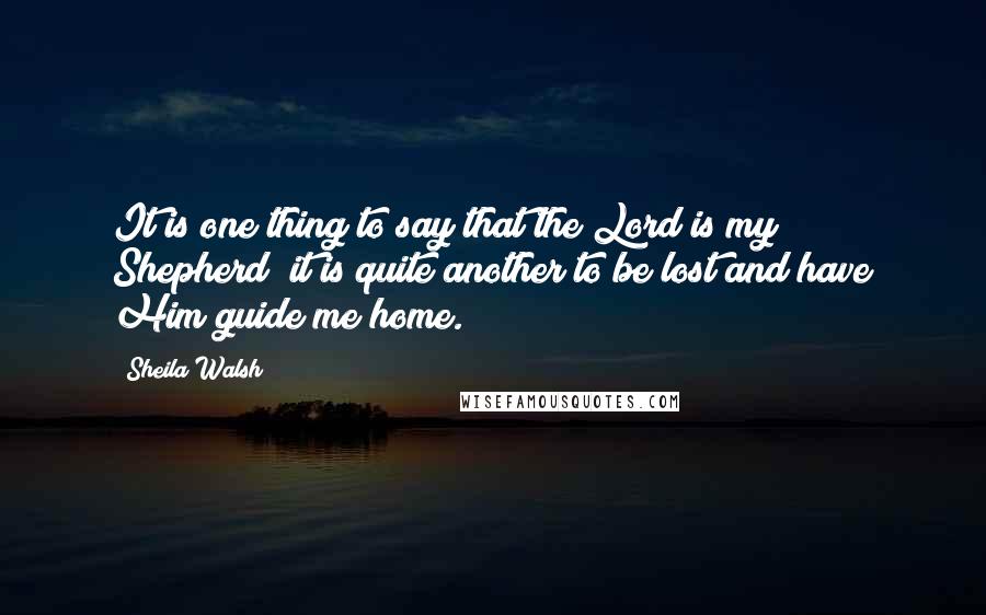 Sheila Walsh Quotes: It is one thing to say that the Lord is my Shepherd; it is quite another to be lost and have Him guide me home.