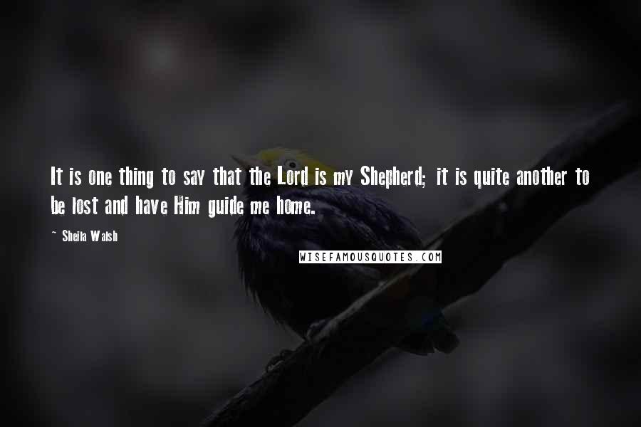 Sheila Walsh Quotes: It is one thing to say that the Lord is my Shepherd; it is quite another to be lost and have Him guide me home.