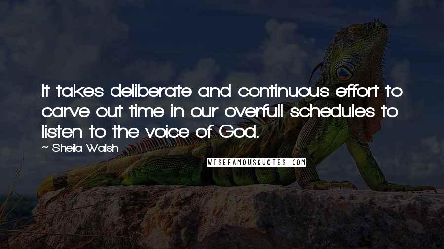 Sheila Walsh Quotes: It takes deliberate and continuous effort to carve out time in our overfull schedules to listen to the voice of God.