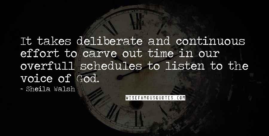 Sheila Walsh Quotes: It takes deliberate and continuous effort to carve out time in our overfull schedules to listen to the voice of God.