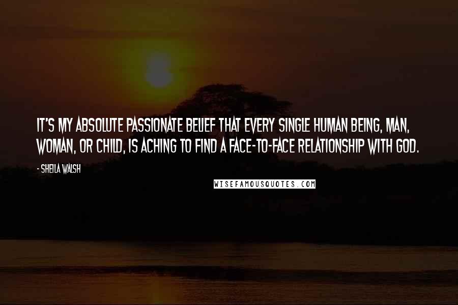 Sheila Walsh Quotes: It's my absolute passionate belief that every single human being, man, woman, or child, is aching to find a face-to-face relationship with God.