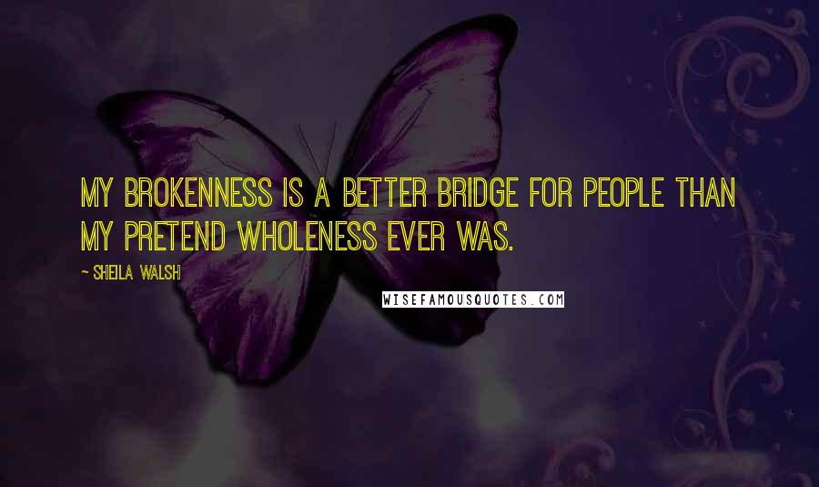 Sheila Walsh Quotes: My brokenness is a better bridge for people than my pretend wholeness ever was.